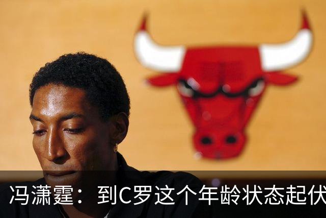 冯潇霆：到C罗这个年龄状态起伏很正常，他就是金字塔尖上的球星